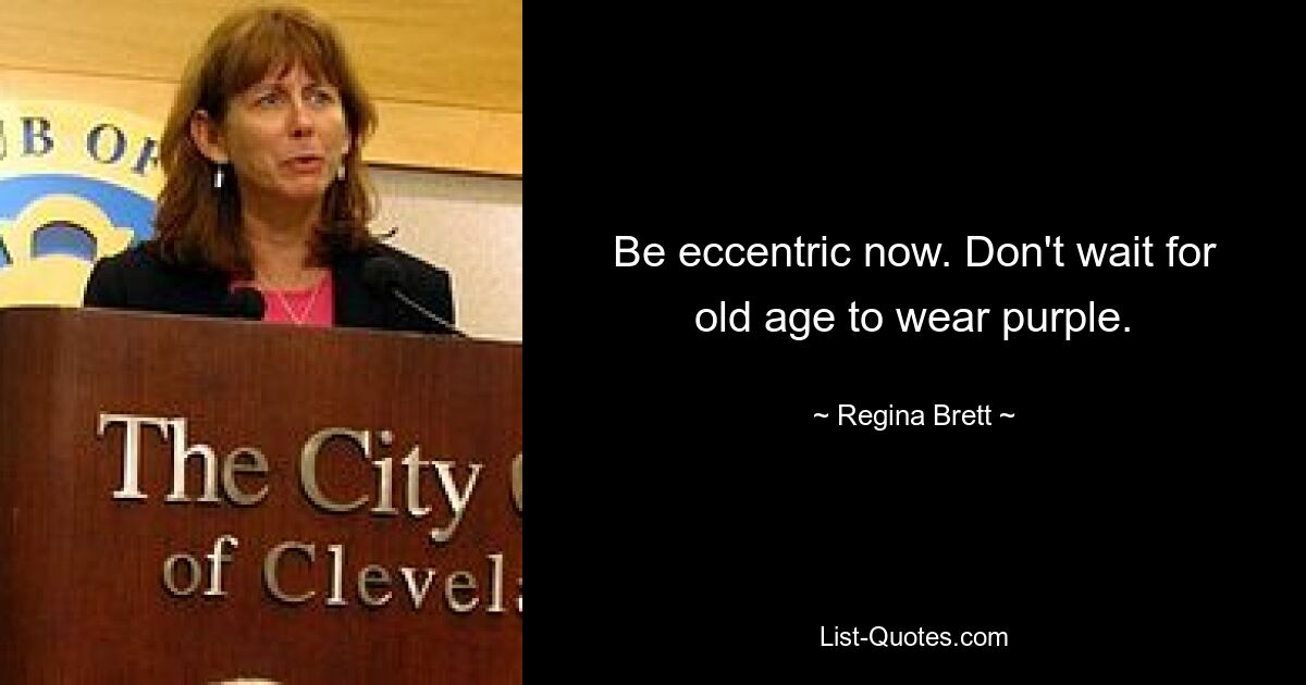 Be eccentric now. Don't wait for old age to wear purple. — © Regina Brett