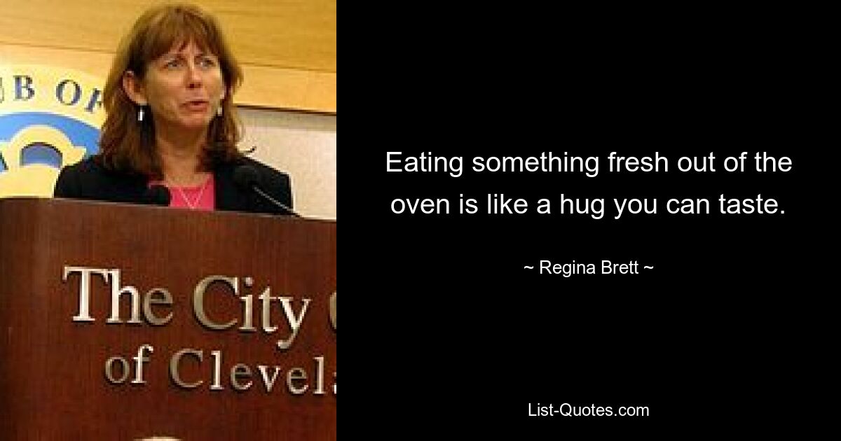 Eating something fresh out of the oven is like a hug you can taste. — © Regina Brett