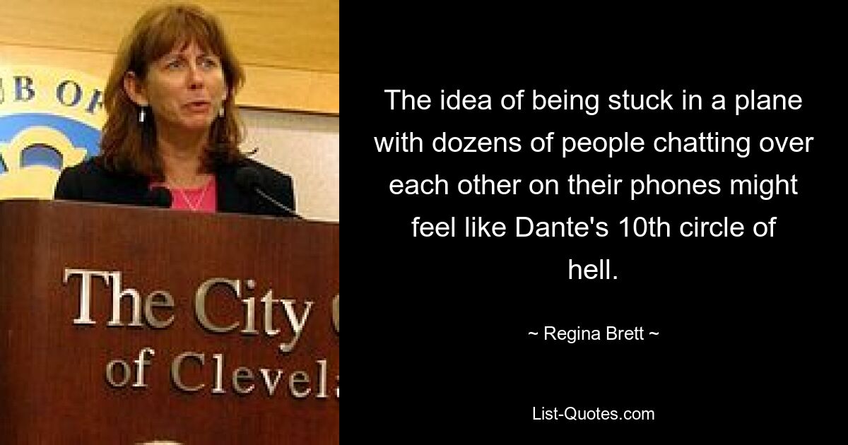 The idea of being stuck in a plane with dozens of people chatting over each other on their phones might feel like Dante's 10th circle of hell. — © Regina Brett