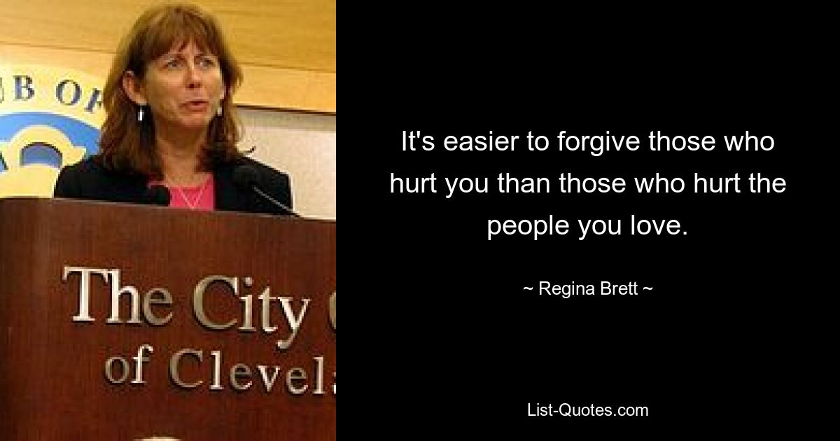 It's easier to forgive those who hurt you than those who hurt the people you love. — © Regina Brett