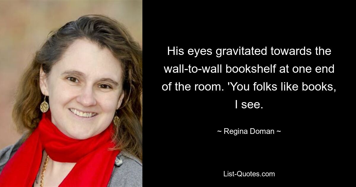 His eyes gravitated towards the wall-to-wall bookshelf at one end of the room. 'You folks like books, I see. — © Regina Doman