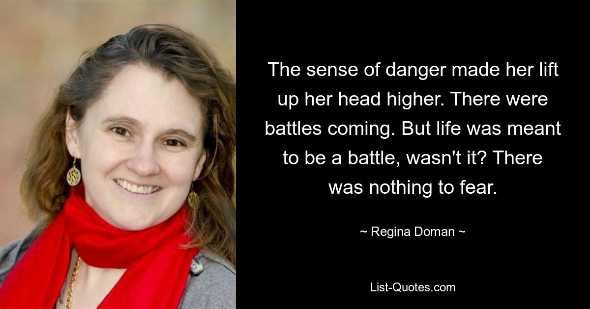 The sense of danger made her lift up her head higher. There were battles coming. But life was meant to be a battle, wasn't it? There was nothing to fear. — © Regina Doman