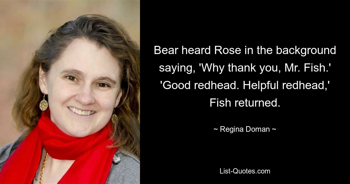 Bear heard Rose in the background saying, 'Why thank you, Mr. Fish.' 'Good redhead. Helpful redhead,' Fish returned. — © Regina Doman