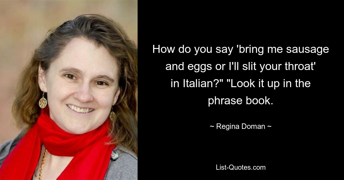 How do you say 'bring me sausage and eggs or I'll slit your throat' in Italian?" "Look it up in the phrase book. — © Regina Doman