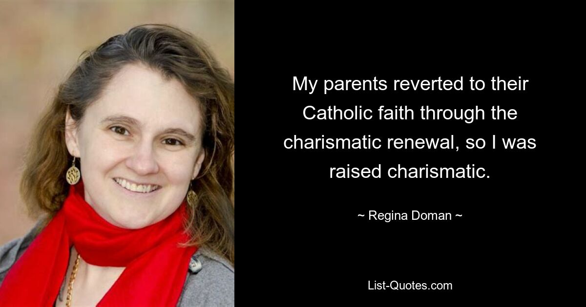 My parents reverted to their Catholic faith through the charismatic renewal, so I was raised charismatic. — © Regina Doman