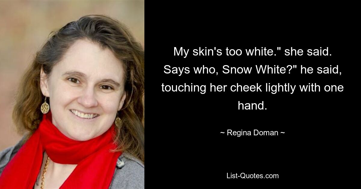 My skin's too white." she said. Says who, Snow White?" he said, touching her cheek lightly with one hand. — © Regina Doman