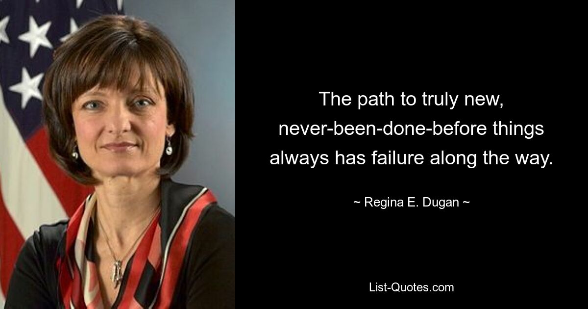 The path to truly new, never-been-done-before things always has failure along the way. — © Regina E. Dugan