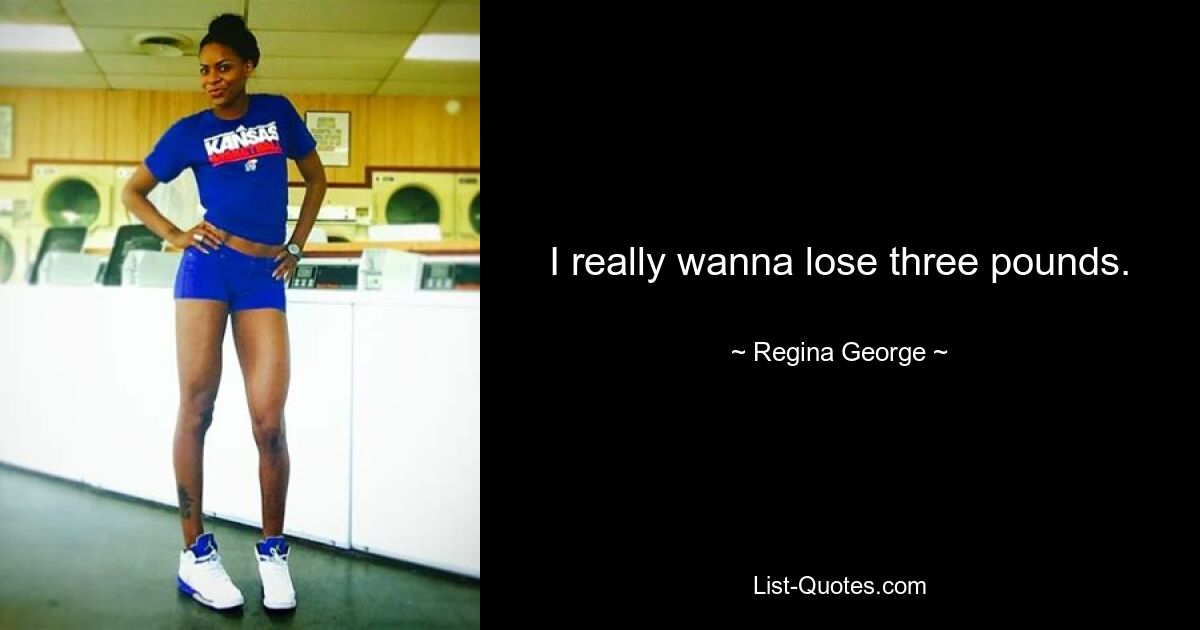 I really wanna lose three pounds. — © Regina George