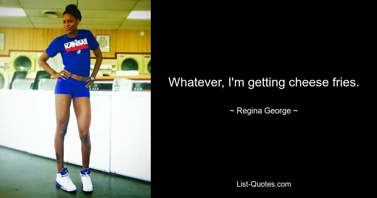 Whatever, I'm getting cheese fries. — © Regina George