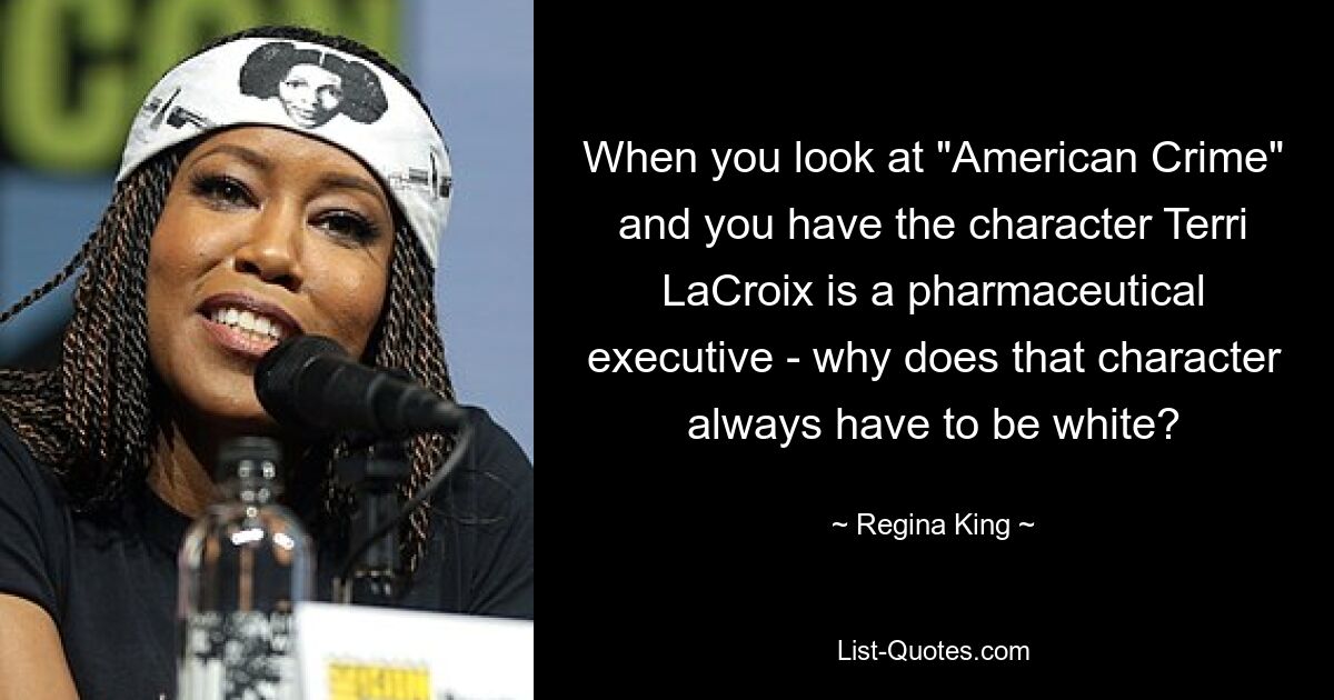 When you look at "American Crime" and you have the character Terri LaCroix is a pharmaceutical executive - why does that character always have to be white? — © Regina King