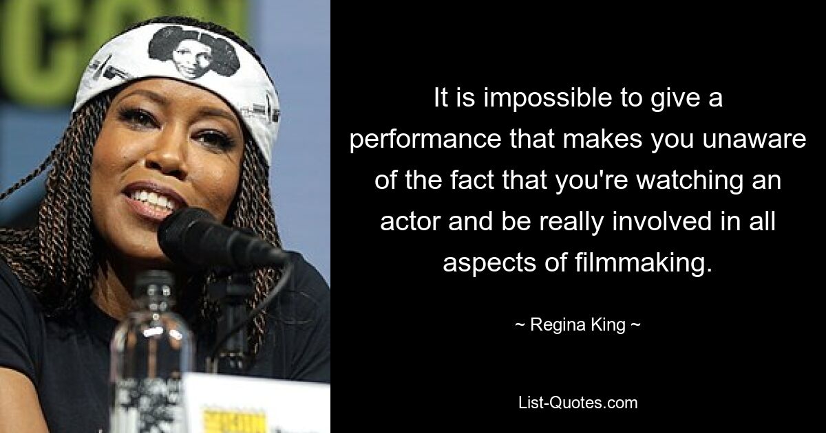 It is impossible to give a performance that makes you unaware of the fact that you're watching an actor and be really involved in all aspects of filmmaking. — © Regina King