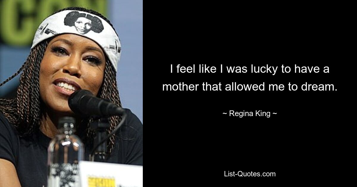 I feel like I was lucky to have a mother that allowed me to dream. — © Regina King