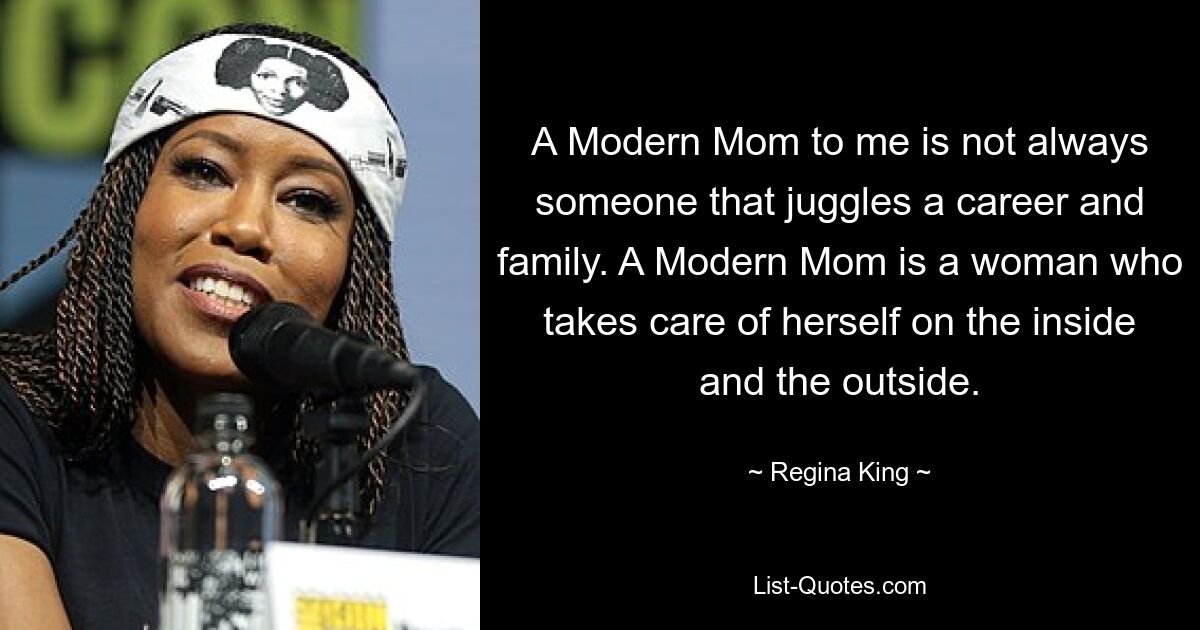 A Modern Mom to me is not always someone that juggles a career and family. A Modern Mom is a woman who takes care of herself on the inside and the outside. — © Regina King