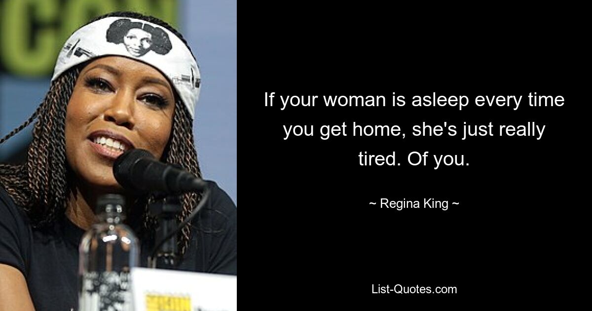 If your woman is asleep every time you get home, she's just really tired. Of you. — © Regina King