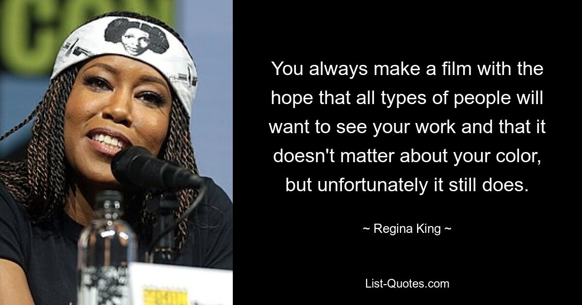 You always make a film with the hope that all types of people will want to see your work and that it doesn't matter about your color, but unfortunately it still does. — © Regina King