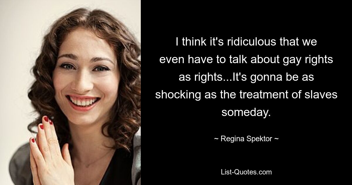 I think it's ridiculous that we even have to talk about gay rights as rights...It's gonna be as shocking as the treatment of slaves someday. — © Regina Spektor