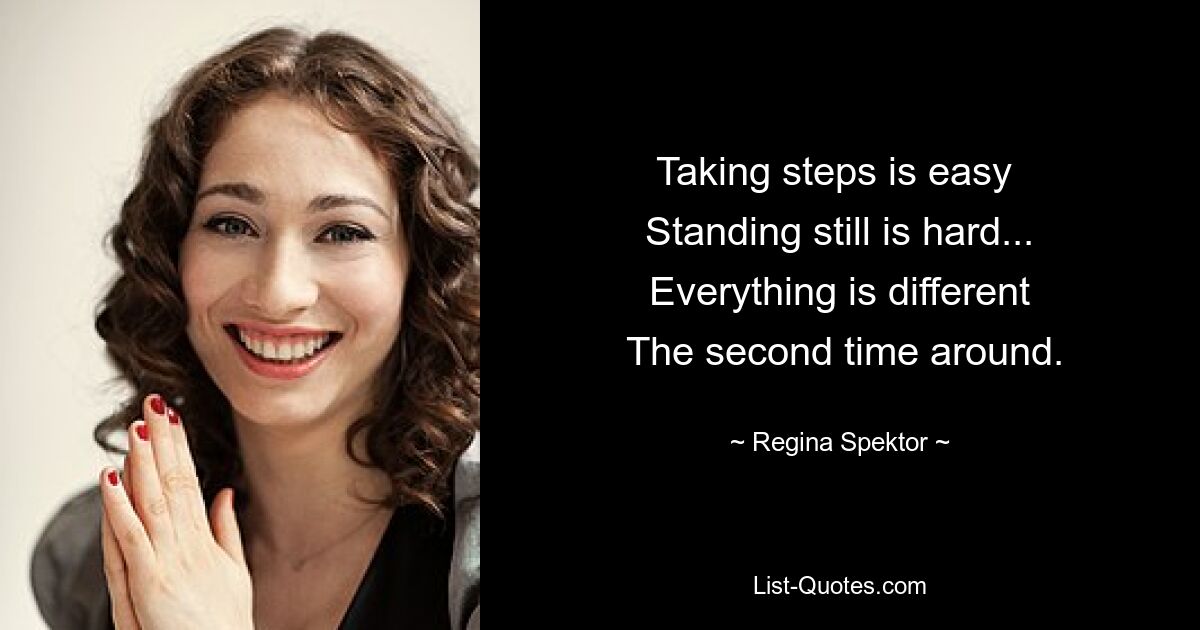 Taking steps is easy 
 Standing still is hard... 
 Everything is different 
 The second time around. — © Regina Spektor