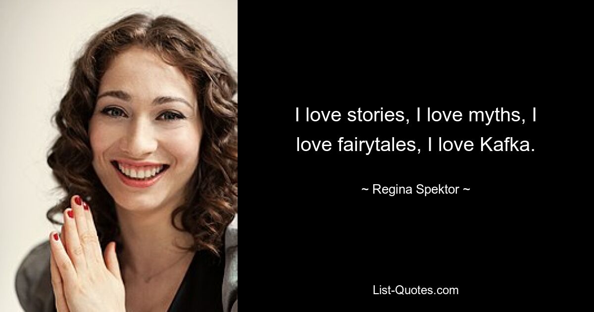 I love stories, I love myths, I love fairytales, I love Kafka. — © Regina Spektor