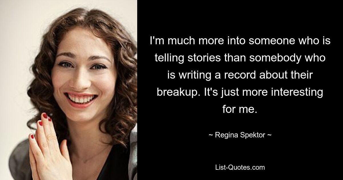 I'm much more into someone who is telling stories than somebody who is writing a record about their breakup. It's just more interesting for me. — © Regina Spektor