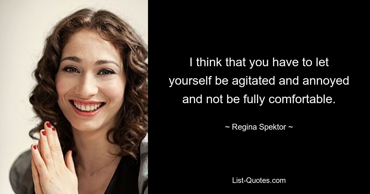 I think that you have to let yourself be agitated and annoyed and not be fully comfortable. — © Regina Spektor