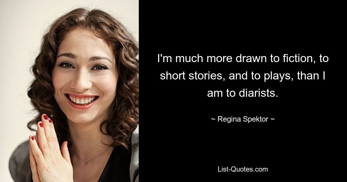 I'm much more drawn to fiction, to short stories, and to plays, than I am to diarists. — © Regina Spektor