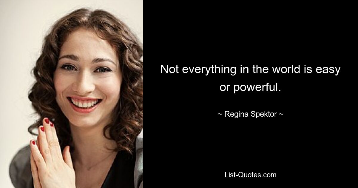 Not everything in the world is easy or powerful. — © Regina Spektor