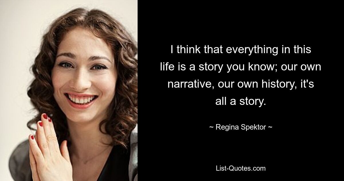 I think that everything in this life is a story you know; our own narrative, our own history, it's all a story. — © Regina Spektor