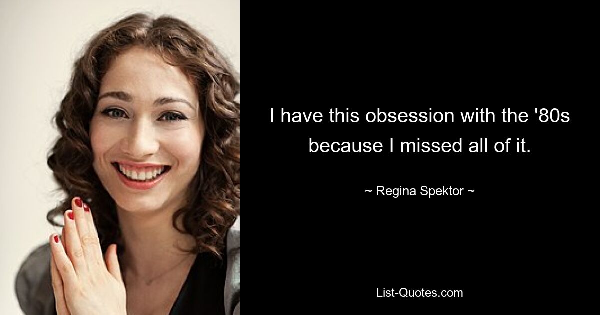 I have this obsession with the '80s because I missed all of it. — © Regina Spektor