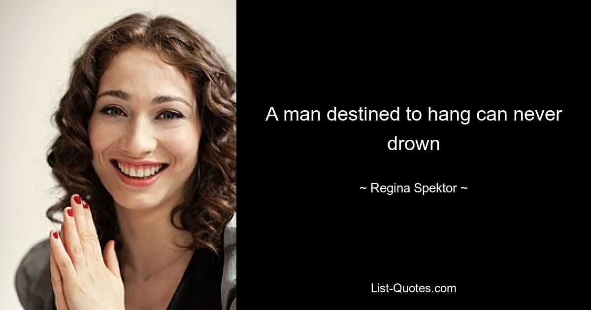 A man destined to hang can never drown — © Regina Spektor