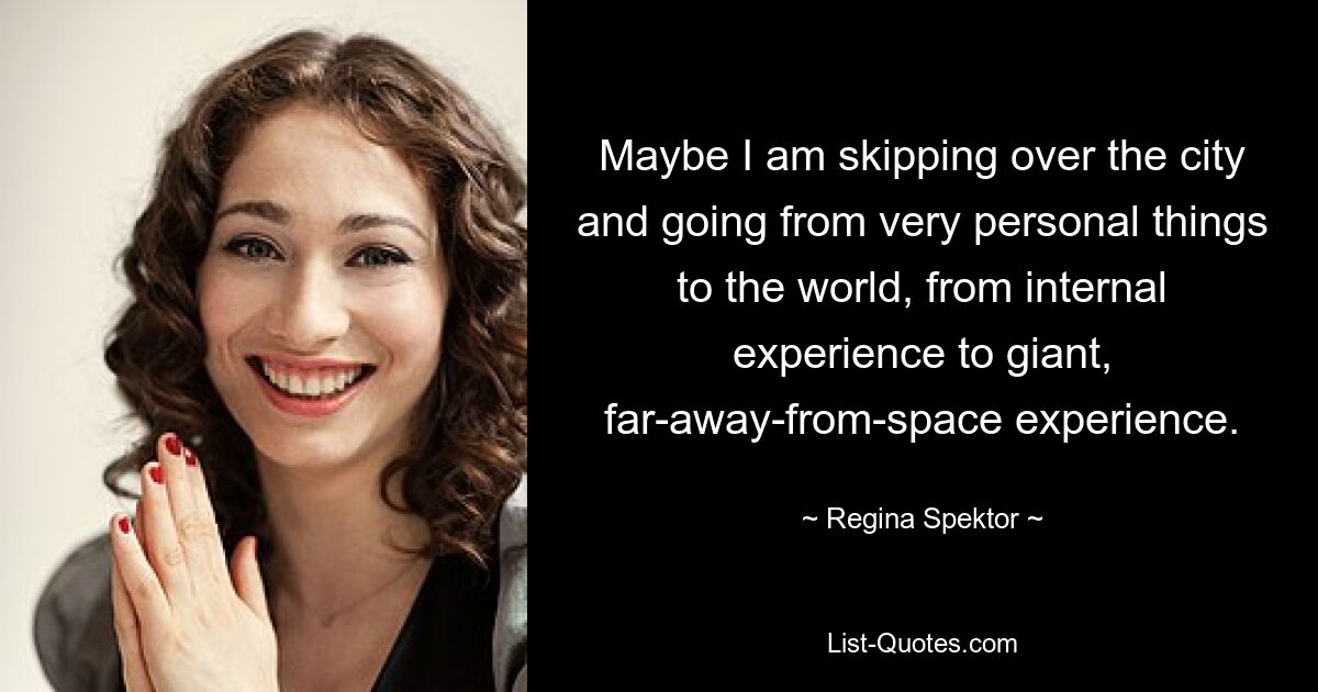 Maybe I am skipping over the city and going from very personal things to the world, from internal experience to giant, far-away-from-space experience. — © Regina Spektor