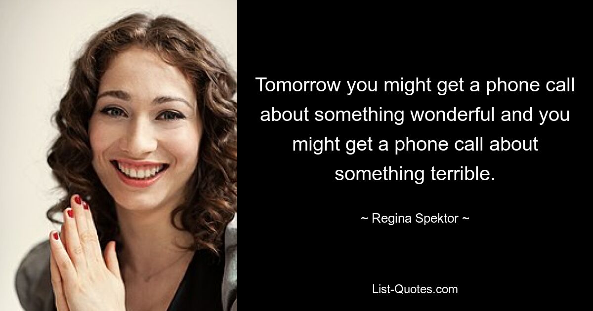 Tomorrow you might get a phone call about something wonderful and you might get a phone call about something terrible. — © Regina Spektor