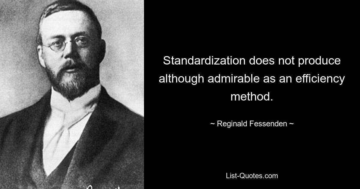 Standardization does not produce although admirable as an efficiency method. — © Reginald Fessenden