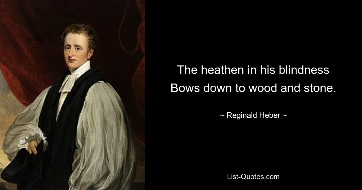 The heathen in his blindness
Bows down to wood and stone. — © Reginald Heber