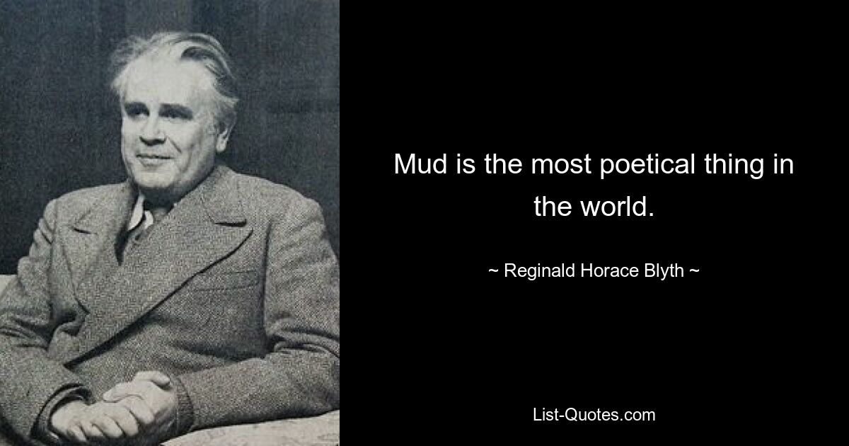 Mud is the most poetical thing in the world. — © Reginald Horace Blyth