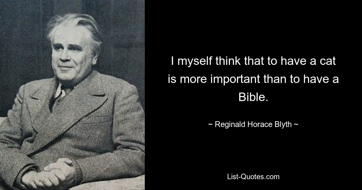 I myself think that to have a cat is more important than to have a Bible. — © Reginald Horace Blyth