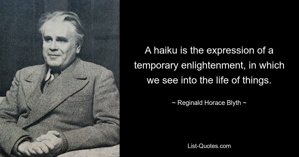 A haiku is the expression of a temporary enlightenment, in which we see into the life of things. — © Reginald Horace Blyth