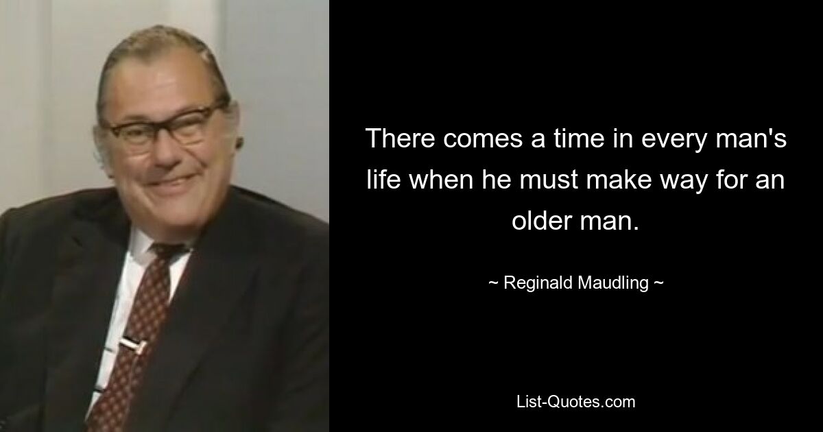 There comes a time in every man's life when he must make way for an older man. — © Reginald Maudling