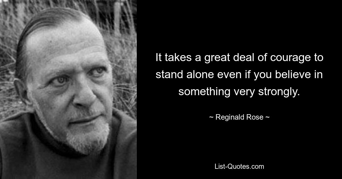 It takes a great deal of courage to stand alone even if you believe in something very strongly. — © Reginald Rose