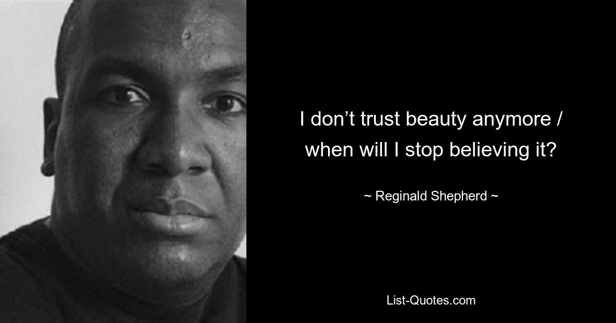 I don’t trust beauty anymore / when will I stop believing it? — © Reginald Shepherd