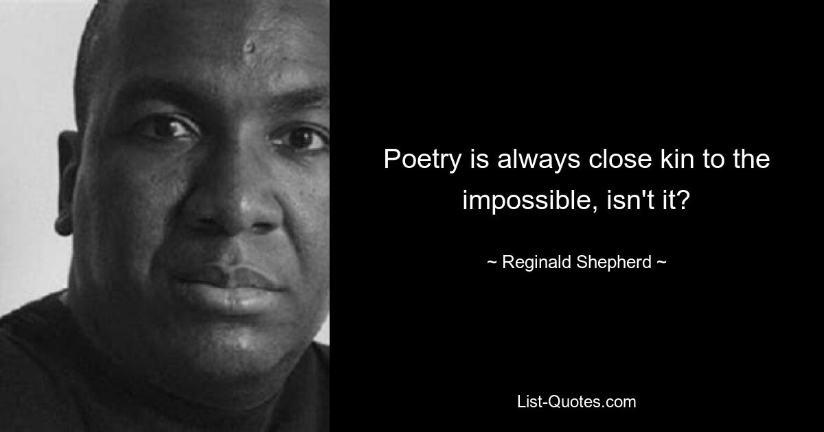 Poetry is always close kin to the impossible, isn't it? — © Reginald Shepherd