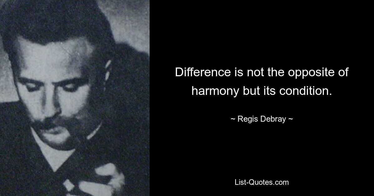 Difference is not the opposite of harmony but its condition. — © Regis Debray