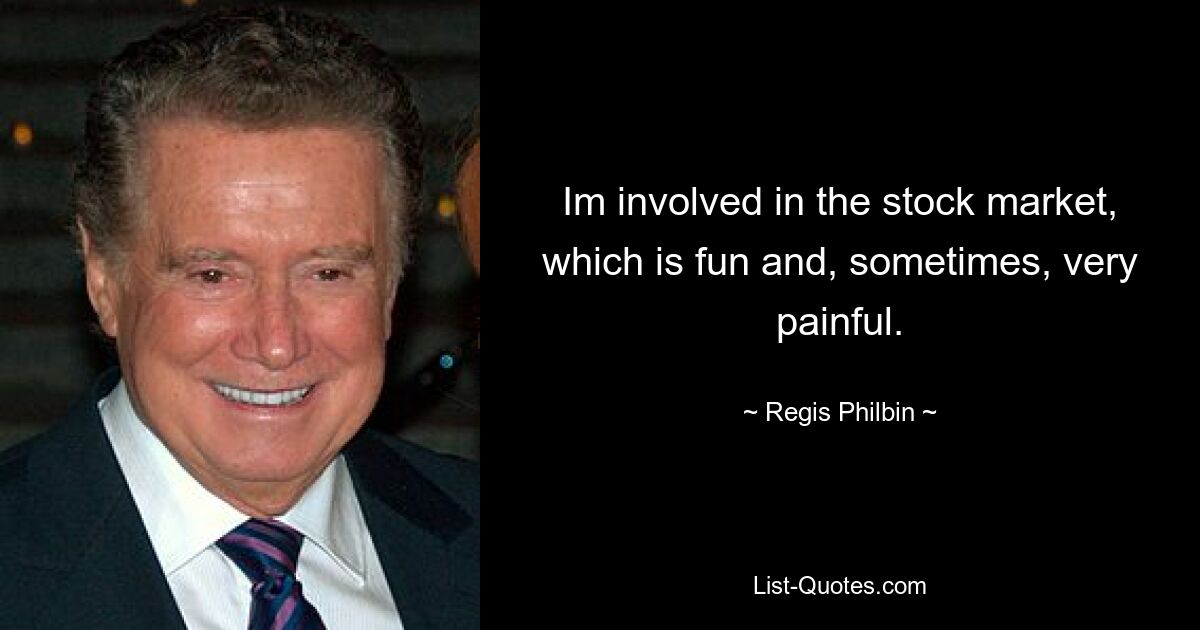 Im involved in the stock market, which is fun and, sometimes, very painful. — © Regis Philbin