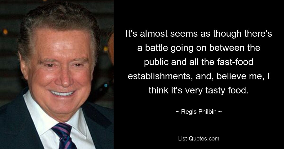 It's almost seems as though there's a battle going on between the public and all the fast-food establishments, and, believe me, I think it's very tasty food. — © Regis Philbin