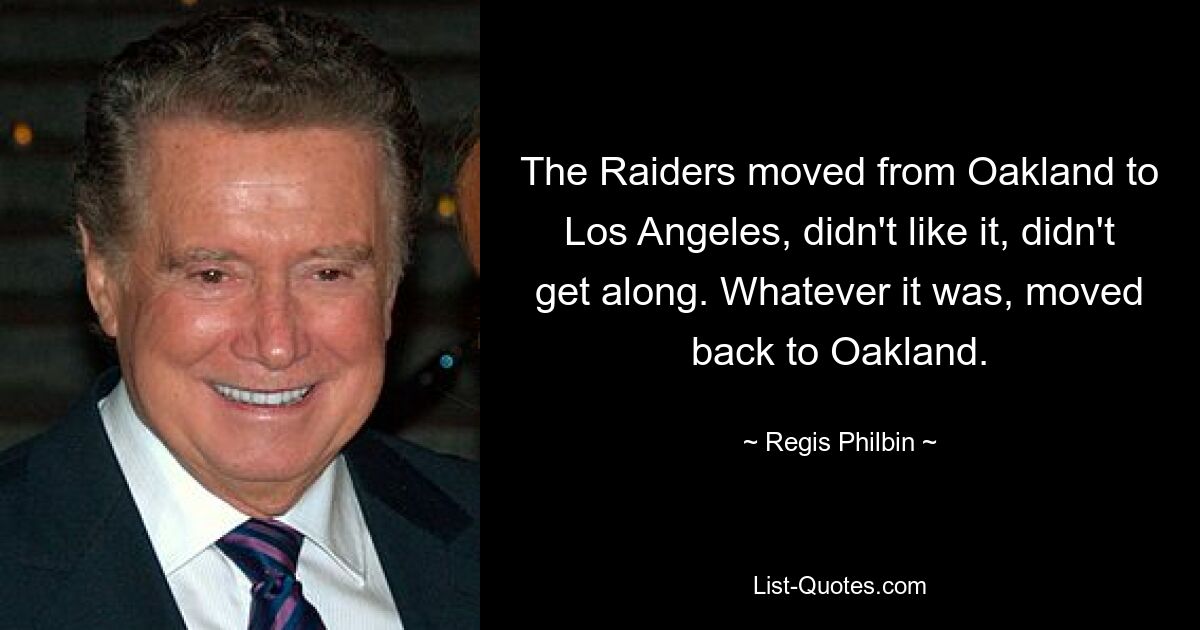 The Raiders moved from Oakland to Los Angeles, didn't like it, didn't get along. Whatever it was, moved back to Oakland. — © Regis Philbin