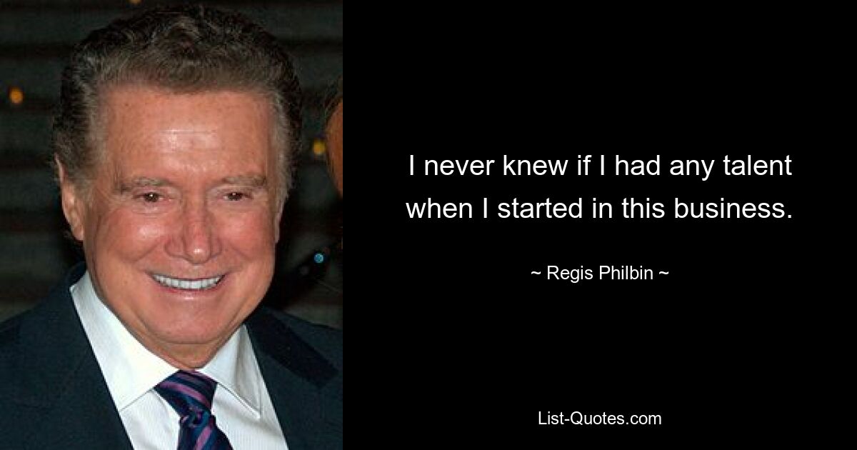 I never knew if I had any talent when I started in this business. — © Regis Philbin