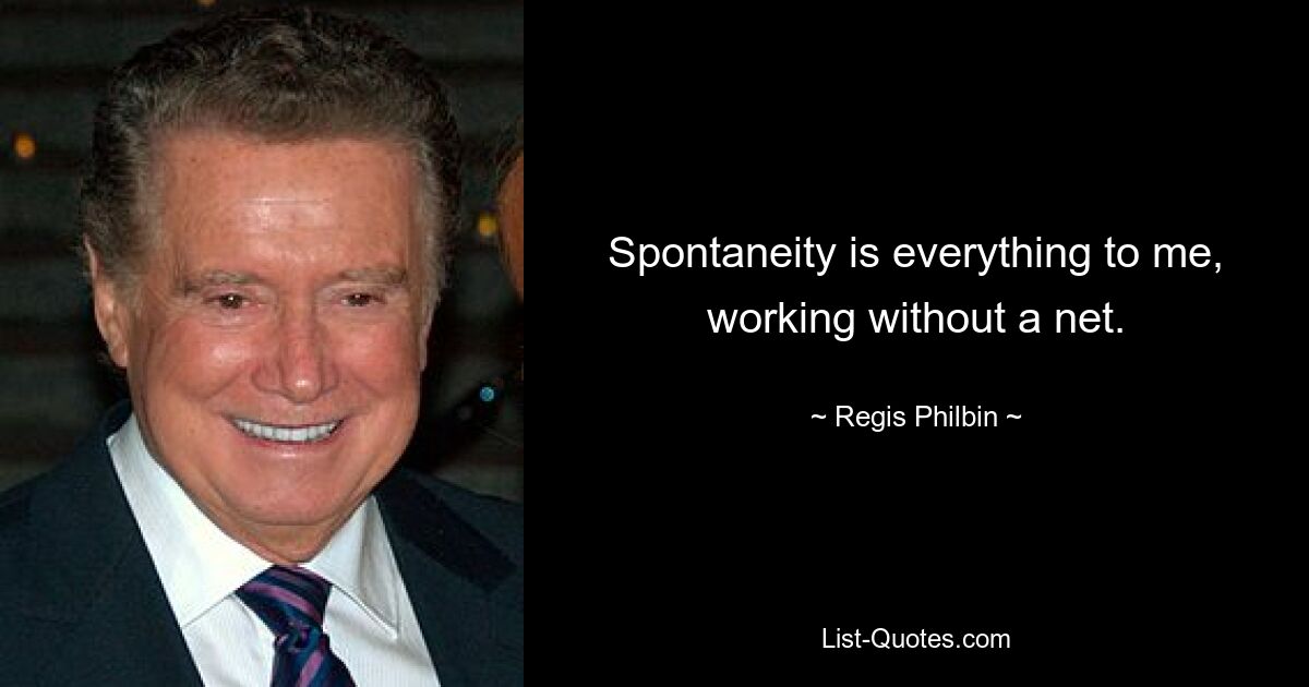 Spontaneity is everything to me, working without a net. — © Regis Philbin