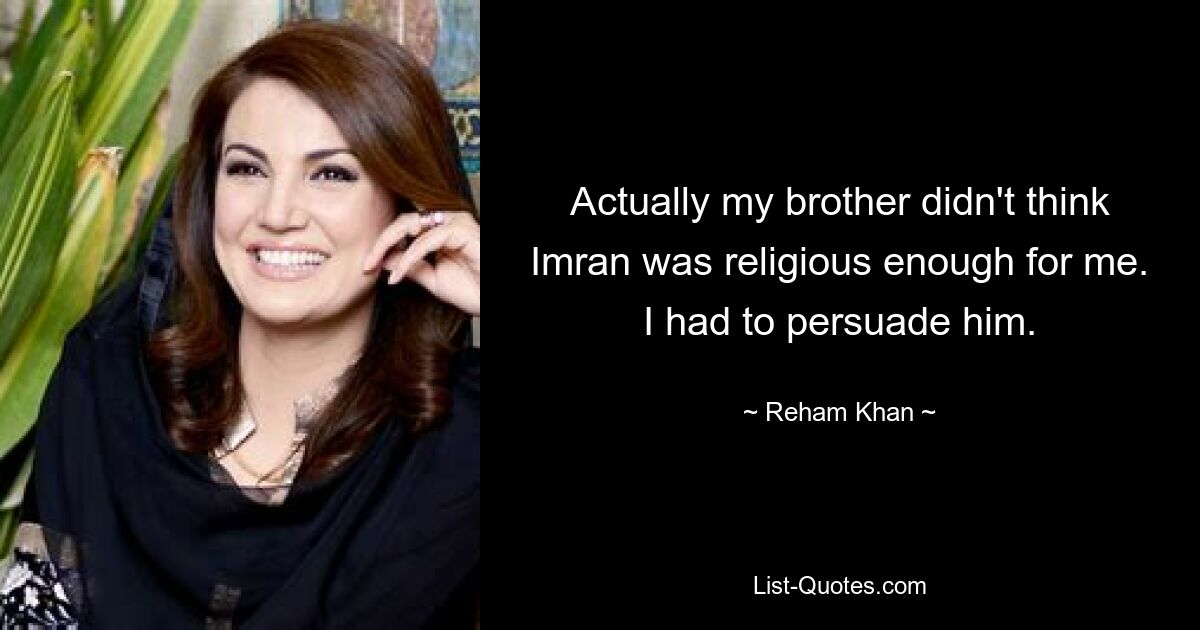 Actually my brother didn't think Imran was religious enough for me. I had to persuade him. — © Reham Khan