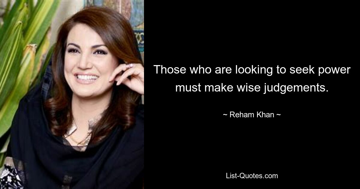 Those who are looking to seek power must make wise judgements. — © Reham Khan