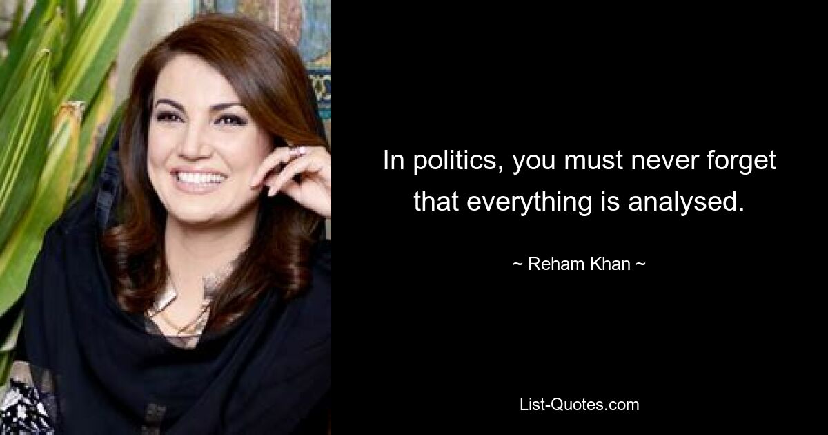 In politics, you must never forget that everything is analysed. — © Reham Khan