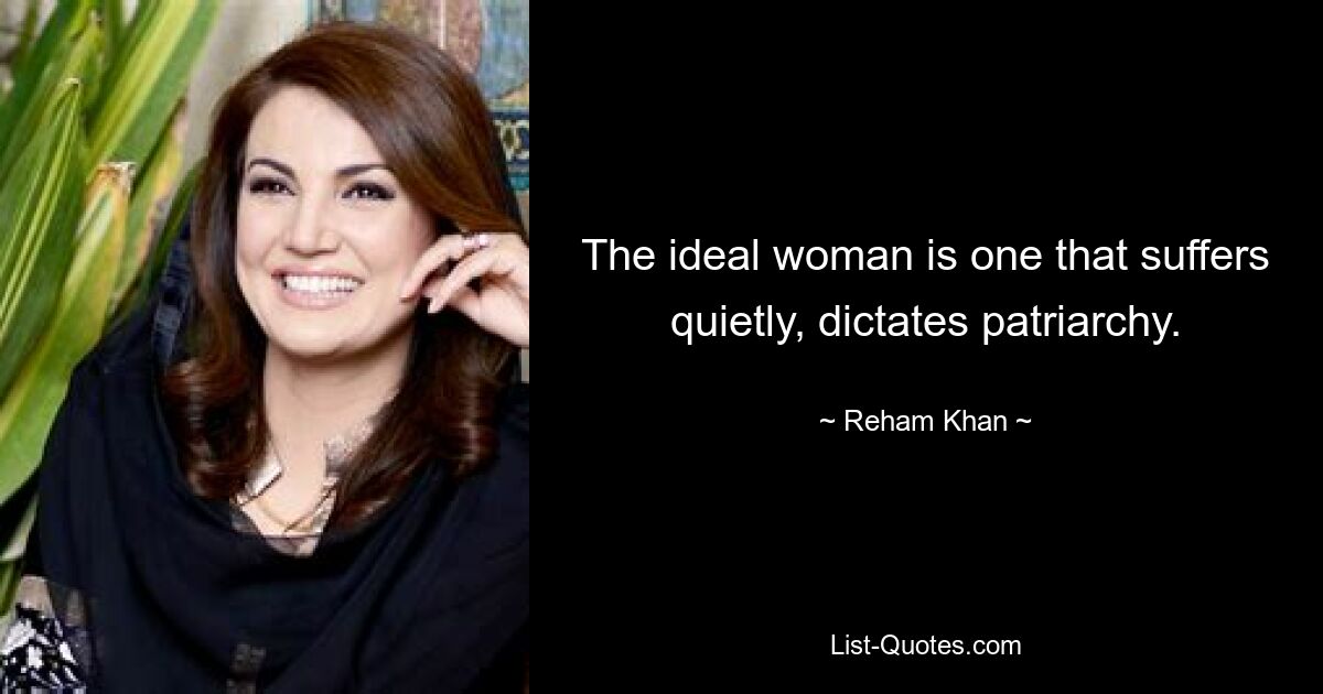 The ideal woman is one that suffers quietly, dictates patriarchy. — © Reham Khan